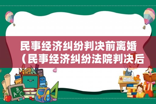 民事經(jīng)濟(jì)糾紛判決前離婚（民事經(jīng)濟(jì)糾紛法院判決后有效期）