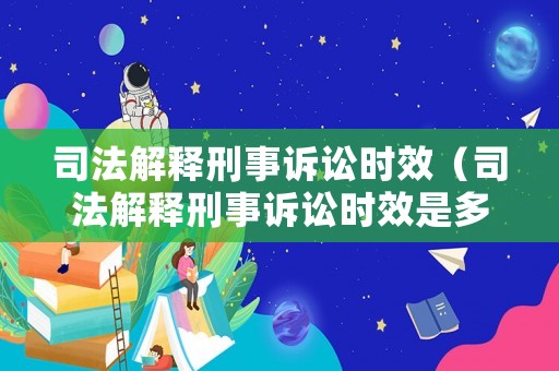 司法解釋刑事訴訟時效（司法解釋刑事訴訟時效是多久）