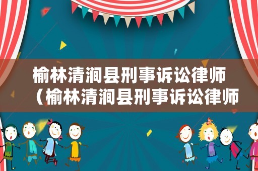 榆林清澗縣刑事訴訟律師（榆林清澗縣刑事訴訟律師名單）