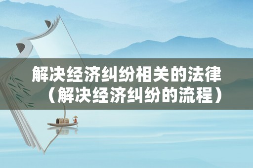 解決經濟糾紛相關的法律（解決經濟糾紛的流程）