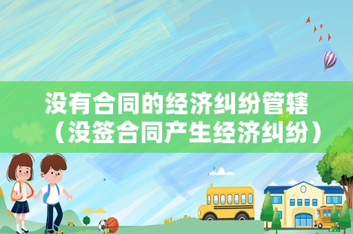 沒有合同的經濟糾紛管轄（沒簽合同產生經濟糾紛）