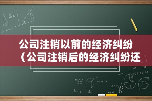 公司注銷以前的經(jīng)濟糾紛（公司注銷后的經(jīng)濟糾紛還可以起訴嗎）