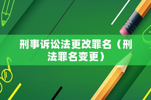 刑事訴訟法更改罪名（刑法罪名變更）