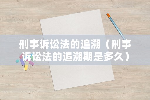 刑事訴訟法的追溯（刑事訴訟法的追溯期是多久）