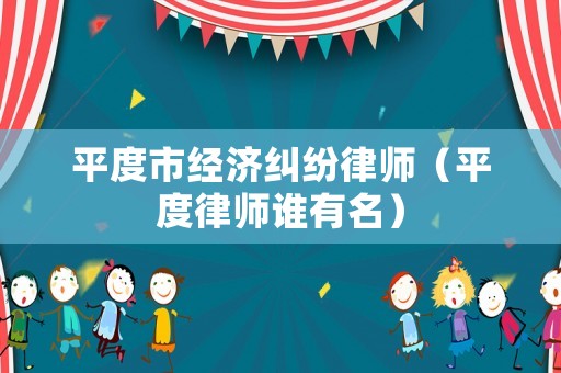 平度市經濟糾紛律師（平度律師誰有名）