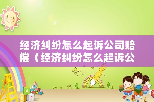 經濟糾紛怎么起訴公司賠償（經濟糾紛怎么起訴公司賠償的）