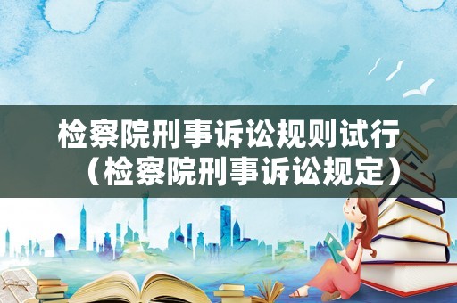 檢察院刑事訴訟規(guī)則試行（檢察院刑事訴訟規(guī)定）