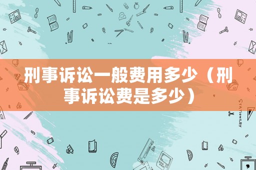 刑事訴訟一般費(fèi)用多少（刑事訴訟費(fèi)是多少）
