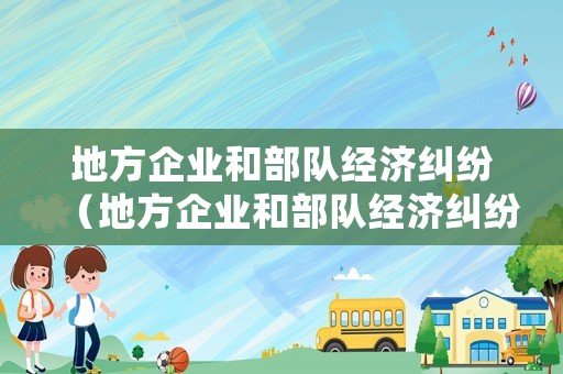 地方企業和部隊經濟糾紛（地方企業和部隊經濟糾紛怎么處理）