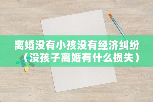 離婚沒有小孩沒有經濟糾紛（沒孩子離婚有什么損失）