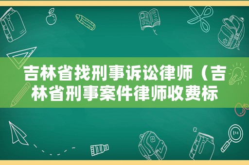 吉林省找刑事訴訟律師（吉林省刑事案件律師收費標準）