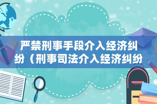 嚴(yán)禁刑事手段介入經(jīng)濟(jì)糾紛（刑事司法介入經(jīng)濟(jì)糾紛）