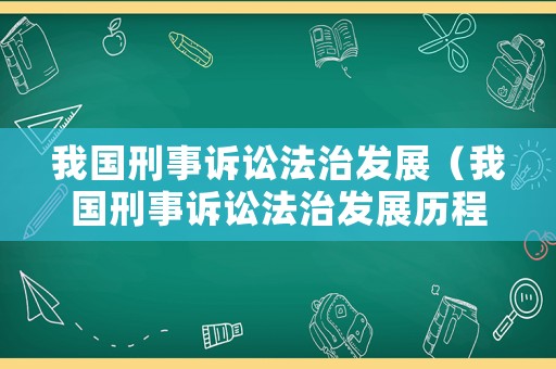 我國刑事訴訟法治發展（我國刑事訴訟法治發展歷程）
