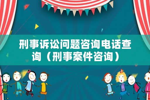 刑事訴訟問題咨詢電話查詢（刑事案件咨詢）