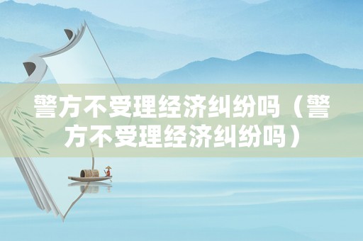 警方不受理經濟糾紛嗎（警方不受理經濟糾紛嗎）