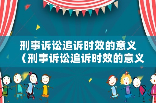 刑事訴訟追訴時效的意義（刑事訴訟追訴時效的意義是什么）