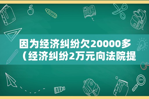 因為經濟糾紛欠20000多（經濟糾紛2萬元向法院提起訴訟受理嗎）