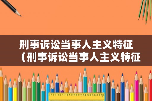 刑事訴訟當事人主義特征（刑事訴訟當事人主義特征有哪些）