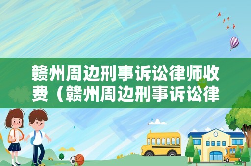 贛州周邊刑事訴訟律師收費(fèi)（贛州周邊刑事訴訟律師收費(fèi)多少）