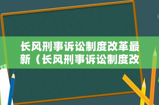 長風刑事訴訟制度改革最新（長風刑事訴訟制度改革最新消息）