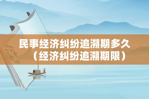 民事經濟糾紛追溯期多久（經濟糾紛追溯期限）