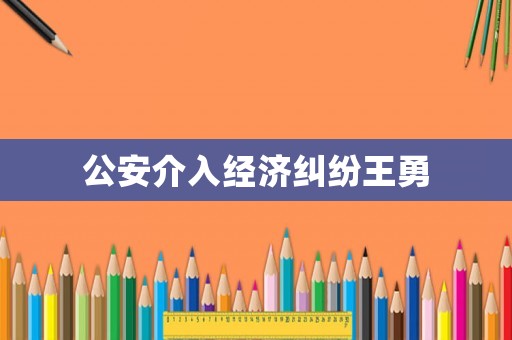 公安介入經濟糾紛王勇