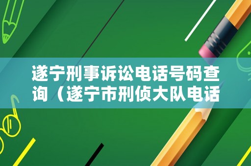 遂寧刑事訴訟電話號碼查詢（遂寧市刑偵大隊電話）