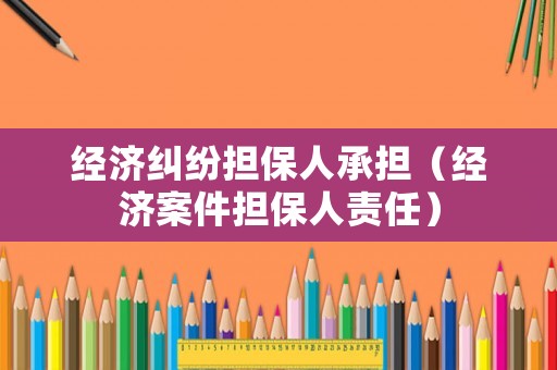 經(jīng)濟(jì)糾紛擔(dān)保人承擔(dān)（經(jīng)濟(jì)案件擔(dān)保人責(zé)任）