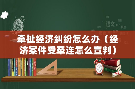 牽扯經(jīng)濟糾紛怎么辦（經(jīng)濟案件受牽連怎么宣判）