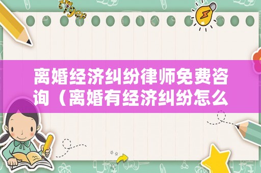 離婚經(jīng)濟(jì)糾紛律師免費(fèi)咨詢（離婚有經(jīng)濟(jì)糾紛怎么打官司）