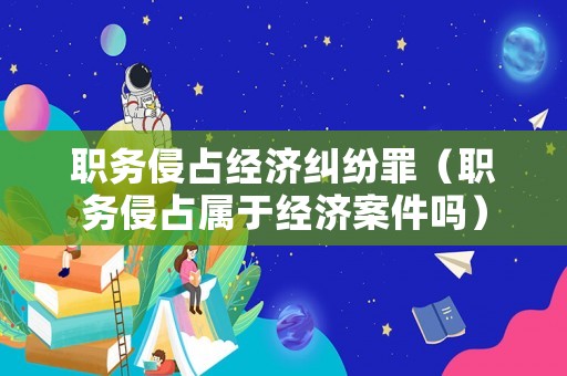 職務侵占經濟糾紛罪（職務侵占屬于經濟案件嗎）