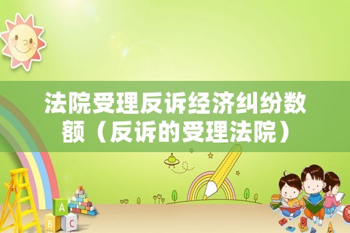 法院受理反訴經濟糾紛數額（反訴的受理法院）