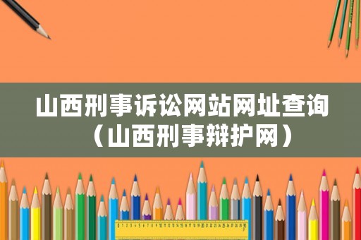 山西刑事訴訟網(wǎng)站網(wǎng)址查詢（山西刑事辯護網(wǎng)）