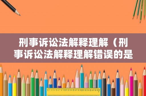 刑事訴訟法解釋理解（刑事訴訟法解釋理解錯誤的是）