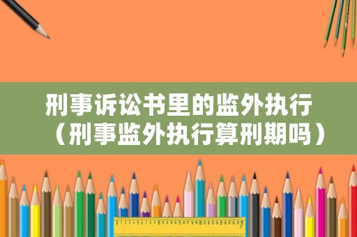 刑事訴訟書里的監外執行（刑事監外執行算刑期嗎）