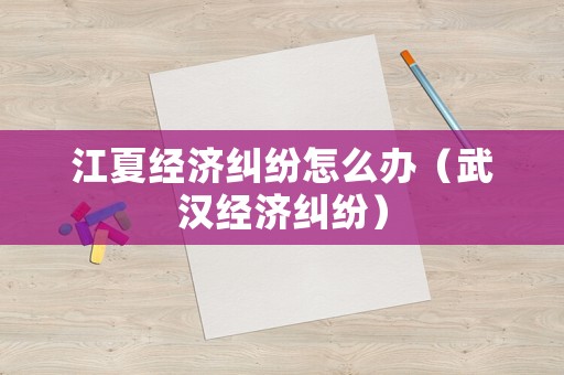 江夏經濟糾紛怎么辦（武漢經濟糾紛）