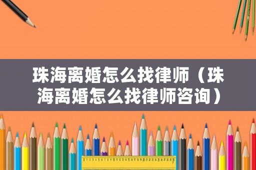 珠海離婚怎么找律師（珠海離婚怎么找律師咨詢）