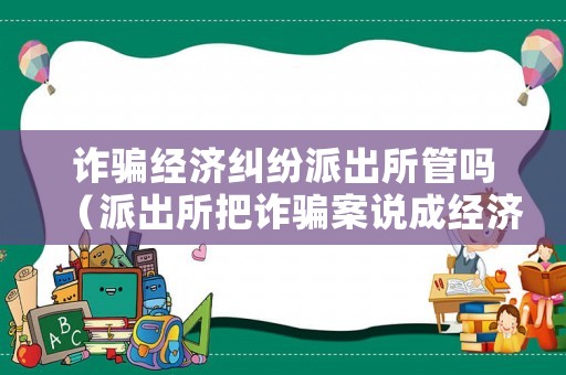 詐騙經濟糾紛派出所管嗎（派出所把詐騙案說成經濟糾紛怎么辦）