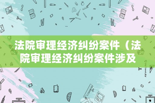 法院審理經濟糾紛案件（法院審理經濟糾紛案件涉及刑事案件）