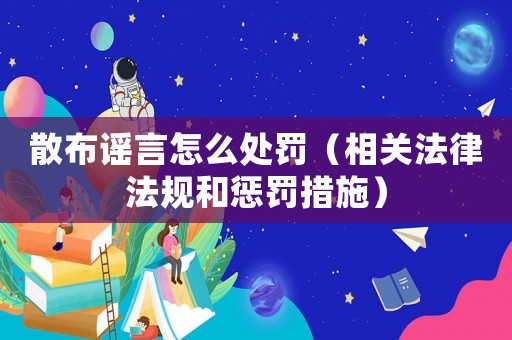 散布謠言怎么處罰（相關法律法規和懲罰措施）