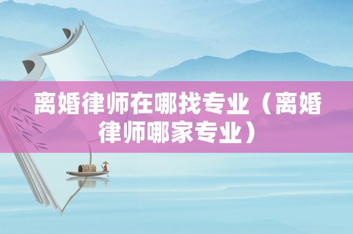 離婚律師在哪找專業（離婚律師哪家專業）
