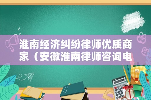 淮南經濟糾紛律師優質商家（安徽淮南律師咨詢電話）