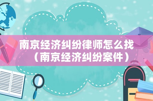 南京經(jīng)濟(jì)糾紛律師怎么找（南京經(jīng)濟(jì)糾紛案件）