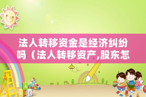 法人轉移資金是經濟糾紛嗎（法人轉移資產,股東怎么做最好）