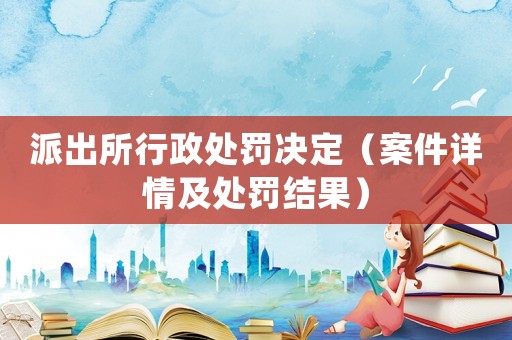 派出所行政處罰決定（案件詳情及處罰結(jié)果）