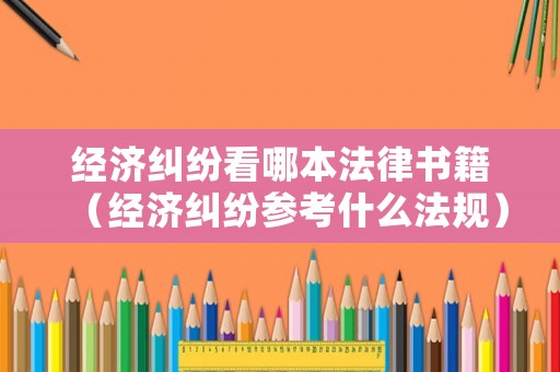 經濟糾紛看哪本法律書籍（經濟糾紛參考什么法規）