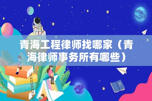 青海工程律師找哪家（青海律師事務(wù)所有哪些）