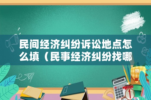 民間經濟糾紛訴訟地點怎么填（民事經濟糾紛找哪個部門）