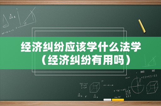 經濟糾紛應該學什么法學（經濟糾紛有用嗎）