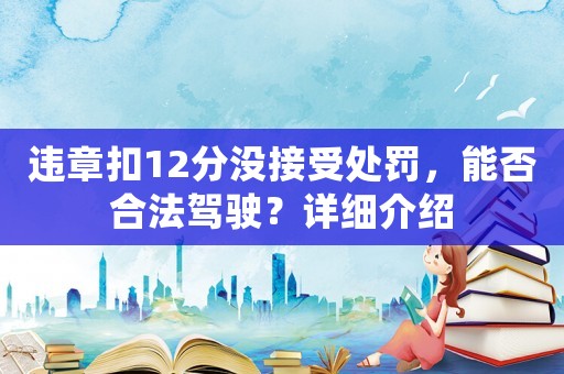 違章扣12分沒接受處罰，能否合法駕駛？詳細介紹